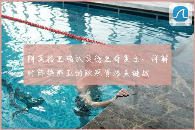 阿莱格里确认莫德里奇复出，详解对阵热那亚的欧冠资格关键战