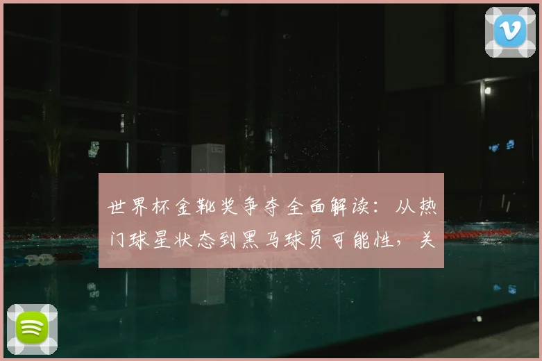 世界杯金靴奖争夺全面解读：从热门球星状态到黑马球员可能性，关键因素与赔率分析