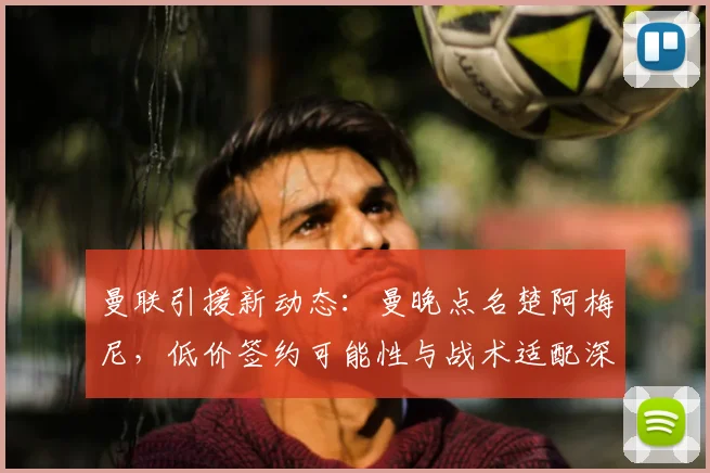 曼联引援新动态：曼晚点名楚阿梅尼，低价签约可能性与战术适配深度解析