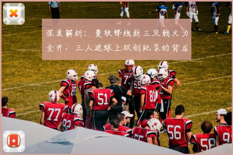 深度解析:曼联锋线新三叉戟火力全开,三人进球上双创纪录的背后原因
