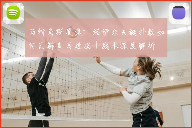 马特乌斯复盘：诺伊尔关键扑救如何瓦解皇马进攻｜战术深度解析
