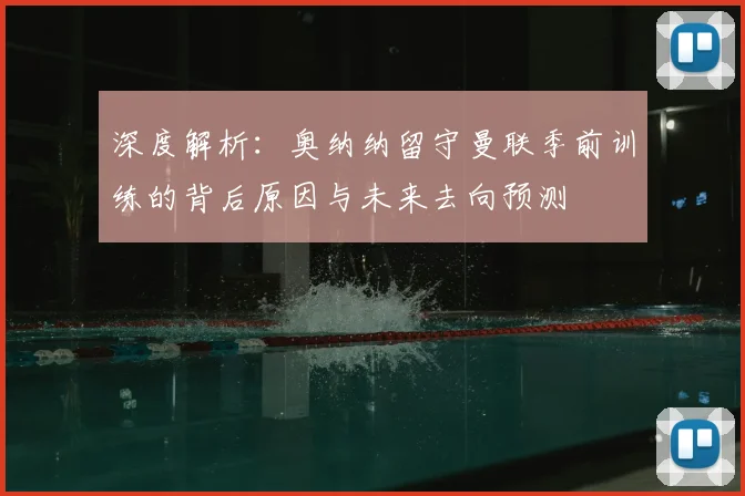 深度解析：奥纳纳留守曼联季前训练的背后原因与未来去向预测
