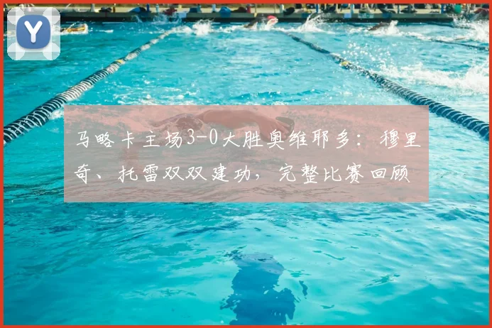 马略卡主场3-0大胜奥维耶多：穆里奇、托雷双双建功，完整比赛回顾与进球分析