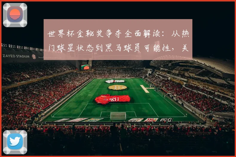 世界杯金靴奖争夺全面解读：从热门球星状态到黑马球员可能性，关键因素与赔率分析