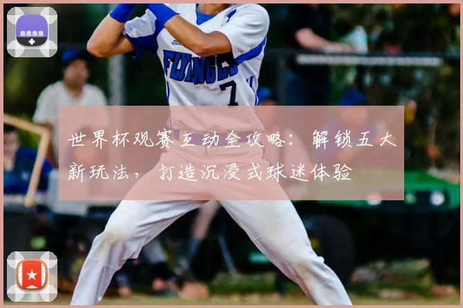世界杯观赛互动全攻略：解锁五大新玩法，打造沉浸式球迷体验