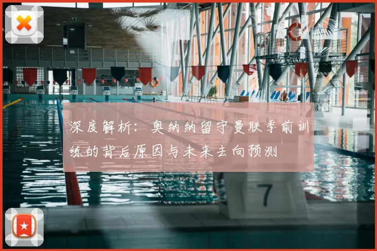 深度解析：奥纳纳留守曼联季前训练的背后原因与未来去向预测