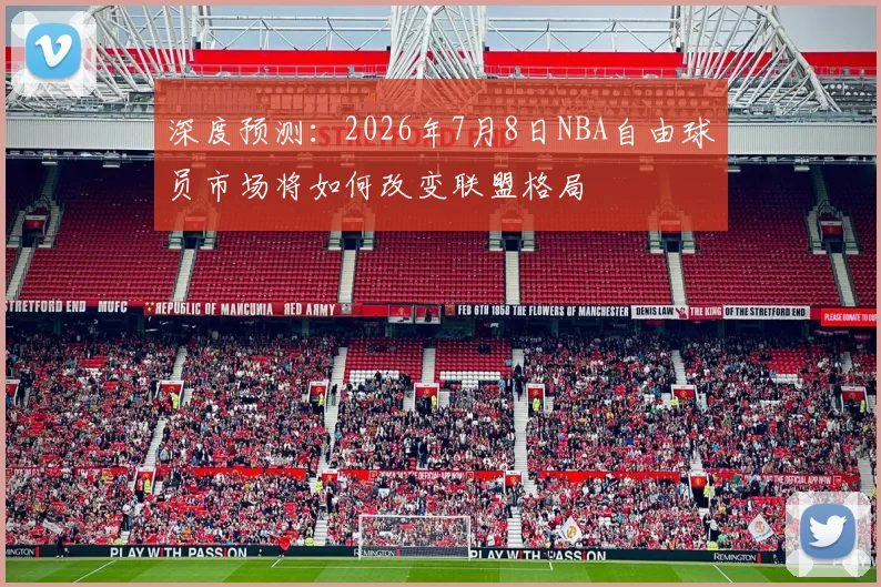 深度预测：2026年7月8日NBA自由球员市场将如何改变联盟格局