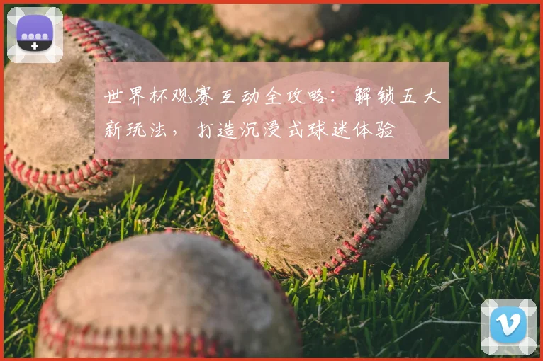 世界杯观赛互动全攻略：解锁五大新玩法，打造沉浸式球迷体验