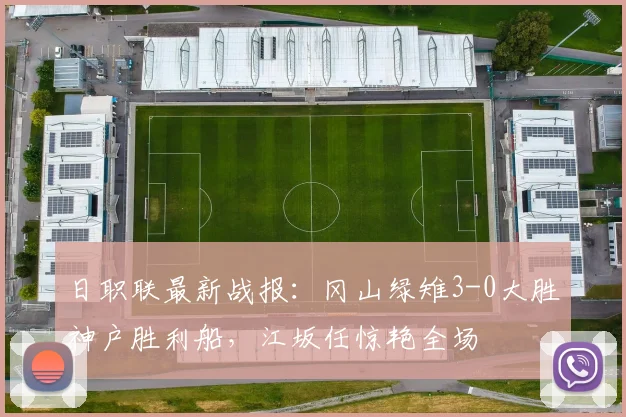 日职联最新战报：冈山绿雉3-0大胜神户胜利船，江坂任惊艳全场
