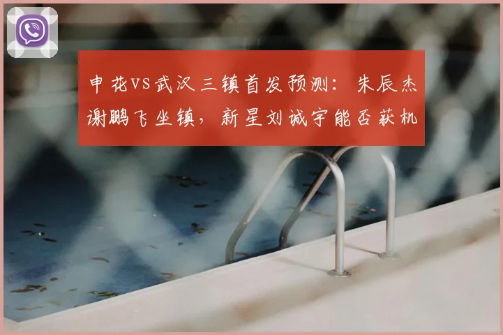 申花vs武汉三镇首发预测：朱辰杰谢鹏飞坐镇，新星刘诚宇能否获机会？
